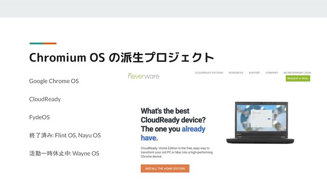 Chromium OS の派生プロジェクト
Google Chrome OS
CloudReady
FydeOS
終了済み: Flint OS, Nayu OS
活動一時休止中: Wayne OS
