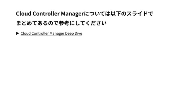 ▶ Cloud Controller Manager Deep Dive
Cloud Controller Managerについては以下のスライドで
まとめてあるので参考にしてください
