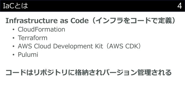 4
IaCとは
Infrastructure as Code（インフラをコードで定義）
• CloudFormation
• Terraform
• AWS Cloud Development Kit（AWS CDK）
• Pulumi
コードはリポジトリに格納されバージョン管理される
