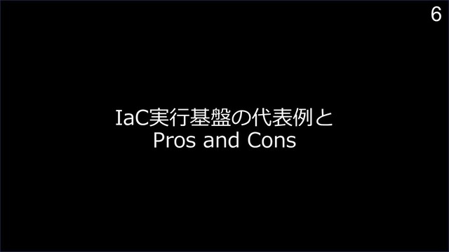 6
IaC実⾏基盤の代表例と
Pros and Cons
