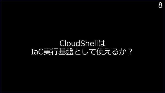 8
CloudShellは
IaC実⾏基盤として使えるか︖
