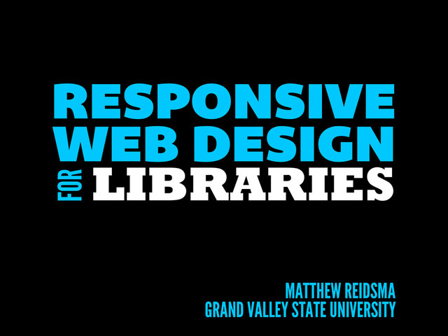 LIBRARIES
RESPONSIVE
MATTHEW REIDSMA
WEB DESIGN
FOR
GRAND VALLEY STATE UNIVERSITY

