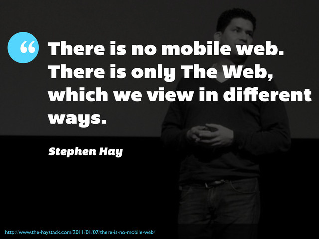 “ There is no mobile web.
There is only The Web,
which we view in diﬀerent
ways.
Stephen Hay
http://www.the-haystack.com/2011/01/07/there-is-no-mobile-web/

