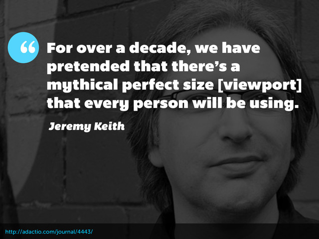http://adactio.com/journal/4443/
For over a decade, we have
pretended that there’s a
mythical perfect size [viewport]
that every person will be using.
Jeremy Keith
“
