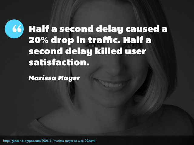 Half a second delay caused a
20% drop in traﬃc. Half a
second delay killed user
satisfaction.
http://glinden.blogspot.com/2006/11/marissa-mayer-at-web-20.html
“
Marissa Mayer
