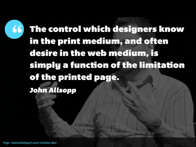 The control which designers know
in the print medium, and often
desire in the web medium, is
simply a function of the limitation
of the printed page.
http://www.alistapart.com/articles/dao/
“
John Allsopp
