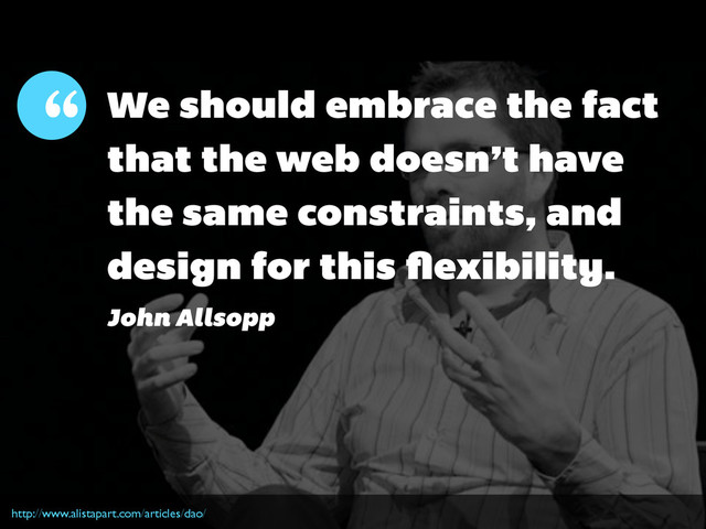 We should embrace the fact
that the web doesn’t have
the same constraints, and
design for this ﬂexibility.
http://www.alistapart.com/articles/dao/
John Allsopp
“
