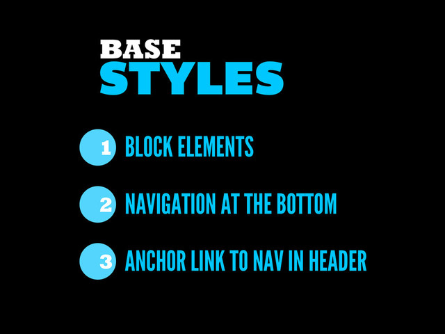 BLOCK ELEMENTS
NAVIGATION AT THE BOTTOM
ANCHOR LINK TO NAV IN HEADER
1
2
3
STYLES
BASE

