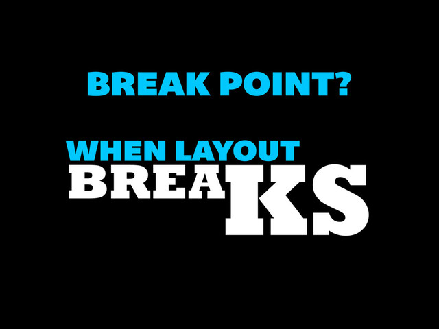 BREAK POINT?
WHEN LAYOUT
BREAKS
