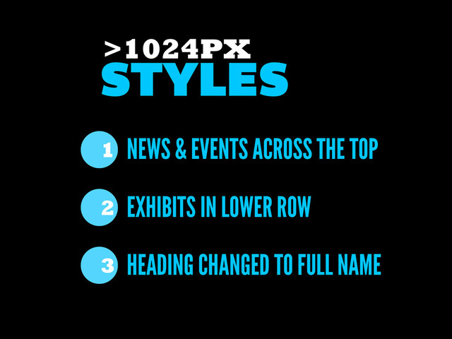 NEWS & EVENTS ACROSS THE TOP
EXHIBITS IN LOWER ROW
1
2
STYLES
>1024PX
HEADING CHANGED TO FULL NAME
3
