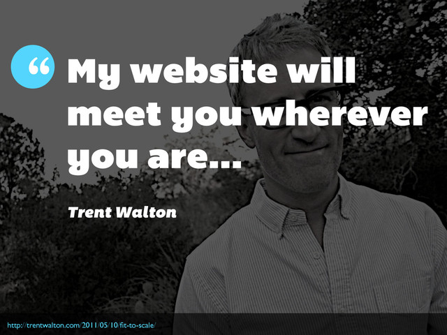 My website will
meet you wherever
you are...
“
Trent Walton
http://trentwalton.com/2011/05/10/ﬁt-to-scale/
