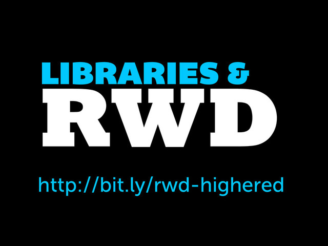 RWD
LIBRARIES &
http://bit.ly/rwd-highered
