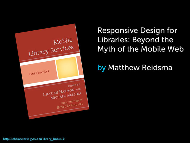 Responsive Design for
Libraries: Beyond the
Myth of the Mobile Web
by Matthew Reidsma
http://scholarworks.gvsu.edu/library_books/5/
