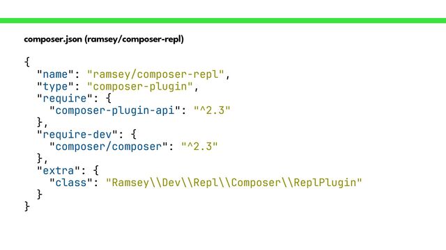 composer.json (ramsey/composer-repl)
{


"name": "ramsey/composer-repl",


"type": "composer-plugin",


"require": {


"composer-plugin-api": "^2.3"


},


"require-dev": {


"composer/composer": "^2.3"


},


"extra": {


"class": "Ramsey\\Dev\\Repl\\Composer\\ReplPlugin"


}


}
