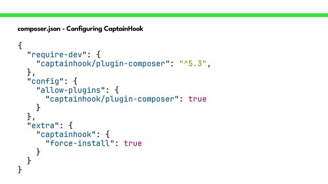composer.json - Configuring CaptainHook
{


"require-dev": {


"captainhook/plugin-composer": "^5.3",


},


"config": {


"allow-plugins": {


"captainhook/plugin-composer": true


}


},


"extra": {


"captainhook": {


"force-install": true


}


}


}
