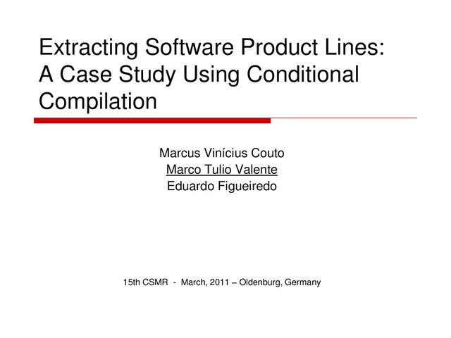 Extracting Software Product Lines:
A Case Study Using Conditional
Compilation
Marcus Vinícius Couto
Marco Tulio Valente
Eduardo Figueiredo
15th CSMR - March, 2011 – Oldenburg, Germany

