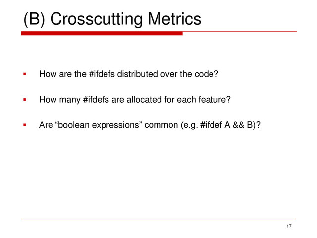 (B) Crosscutting Metrics
 How are the #ifdefs distributed over the code?
 How many #ifdefs are allocated for each feature?
 Are “boolean expressions” common (e.g. #ifdef A && B)?
17
