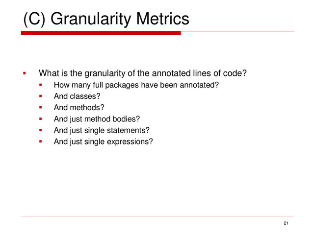 (C) Granularity Metrics
 What is the granularity of the annotated lines of code?
 How many full packages have been annotated?
 And classes?
 And methods?
 And just method bodies?
 And just single statements?
 And just single expressions?
21
