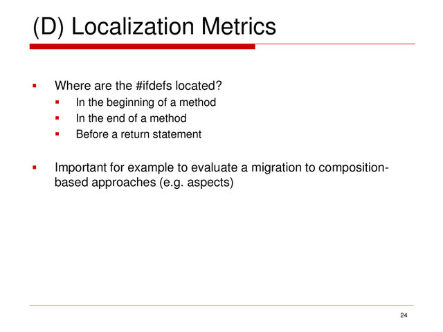 (D) Localization Metrics
 Where are the #ifdefs located?
 In the beginning of a method
 In the end of a method
 Before a return statement
 Important for example to evaluate a migration to composition-
based approaches (e.g. aspects)
24

