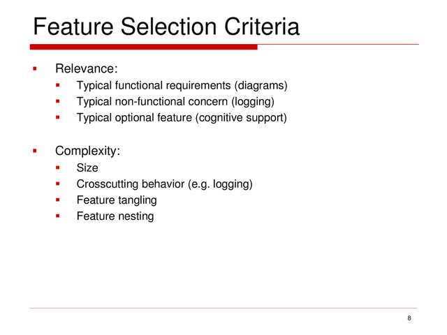 Feature Selection Criteria
 Relevance:
 Typical functional requirements (diagrams)
 Typical non-functional concern (logging)
 Typical optional feature (cognitive support)
 Complexity:
 Size
 Crosscutting behavior (e.g. logging)
 Feature tangling
 Feature nesting
8
