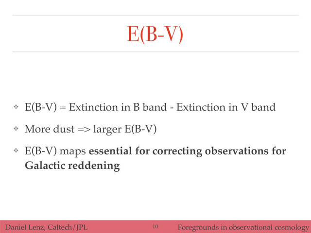 Daniel Lenz, Caltech/JPL Foregrounds in observational cosmology
E(B-V)
❖ E(B-V) = Extinction in B band - Extinction in V band
❖ More dust => larger E(B-V)
❖ E(B-V) maps essential for correcting observations for
Galactic reddening
10
