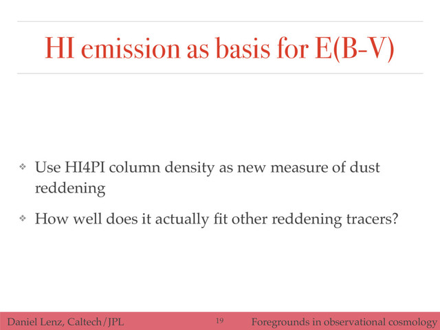 Daniel Lenz, Caltech/JPL Foregrounds in observational cosmology
HI emission as basis for E(B-V)
❖ Use HI4PI column density as new measure of dust
reddening
❖ How well does it actually ﬁt other reddening tracers?
19
