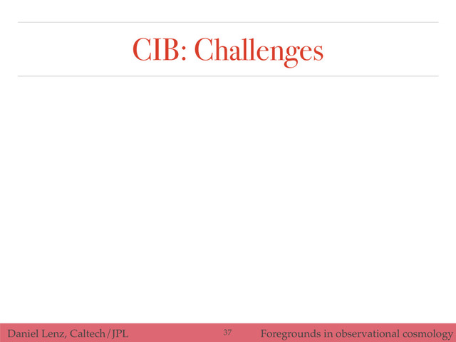 Daniel Lenz, Caltech/JPL Foregrounds in observational cosmology
CIB: Challenges
37
