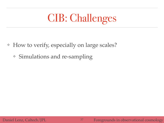 Daniel Lenz, Caltech/JPL Foregrounds in observational cosmology
CIB: Challenges
❖ How to verify, especially on large scales?
❖ Simulations and re-sampling
37
