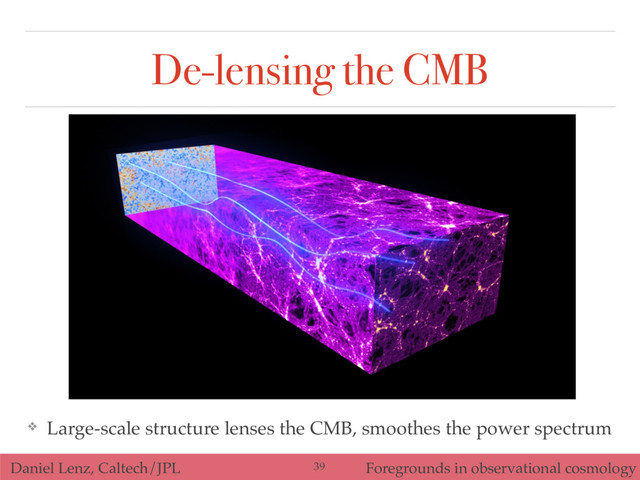 Daniel Lenz, Caltech/JPL Foregrounds in observational cosmology
De-lensing the CMB
39
❖ Large-scale structure lenses the CMB, smoothes the power spectrum
