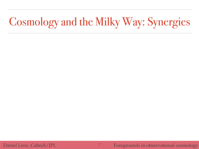 Daniel Lenz, Caltech/JPL Foregrounds in observational cosmology
Cosmology and the Milky Way: Synergies
7
