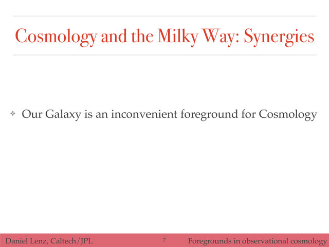 Daniel Lenz, Caltech/JPL Foregrounds in observational cosmology
Cosmology and the Milky Way: Synergies
❖ Our Galaxy is an inconvenient foreground for Cosmology
7
