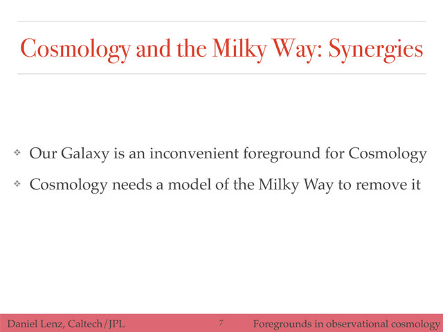 Daniel Lenz, Caltech/JPL Foregrounds in observational cosmology
Cosmology and the Milky Way: Synergies
❖ Our Galaxy is an inconvenient foreground for Cosmology
❖ Cosmology needs a model of the Milky Way to remove it
7
