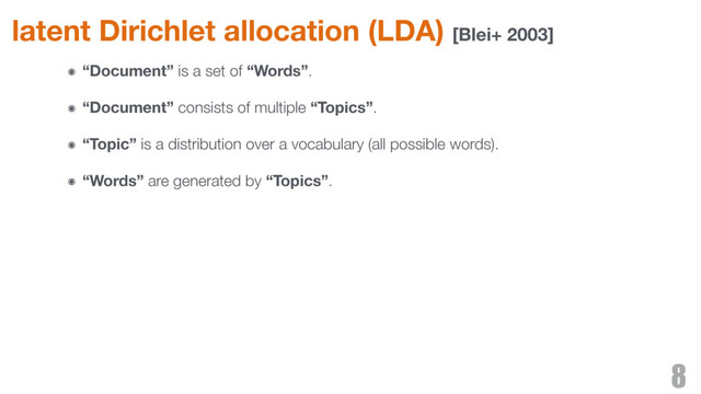 latent Dirichlet allocation (LDA) [Blei+ 2003]
8
๏ “Document” is a set of “Words”.
๏ “Document” consists of multiple “Topics”.
๏ “Topic” is a distribution over a vocabulary (all possible words).
๏ “Words” are generated by “Topics”.
