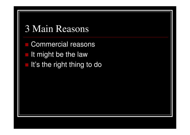 3 Main Reasons
Commercial reasons
It might be the law
It’s the right thing to do
