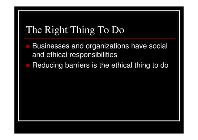 The Right Thing To Do
Businesses and organizations have social
and ethical responsibilities
Reducing barriers is the ethical thing to do
