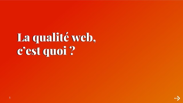 5
La qualité web,
c’est quoi ?
