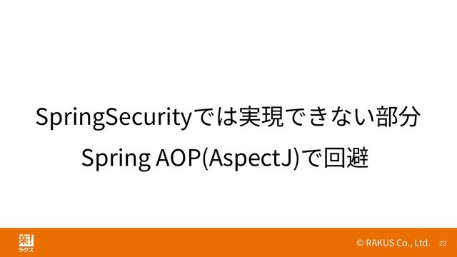 © RAKUS Co., Ltd. 23
SpringSecurityでは実現できない部分
Spring AOP(AspectJ)で回避
