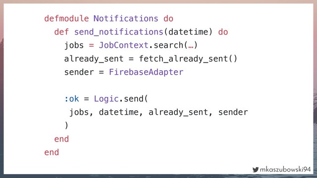 mkaszubowski94
defmodule Notifications do
def send_notifications(datetime) do
jobs = JobContext.search(…)
already_sent = fetch_already_sent()
sender = FirebaseAdapter
:ok = Logic.send(
jobs, datetime, already_sent, sender
)
end
end
