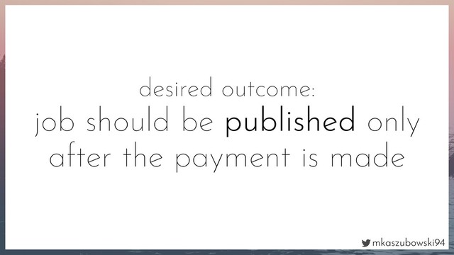 mkaszubowski94
desired outcome:
job should be published only
after the payment is made
