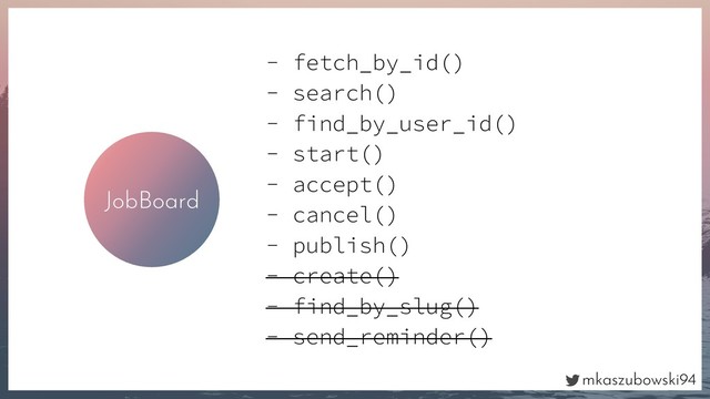 mkaszubowski94
JobBoard
- fetch_by_id()
- search()
- find_by_user_id()
- start()
- accept()
- cancel()
- publish()
- create()
- find_by_slug()
- send_reminder()
