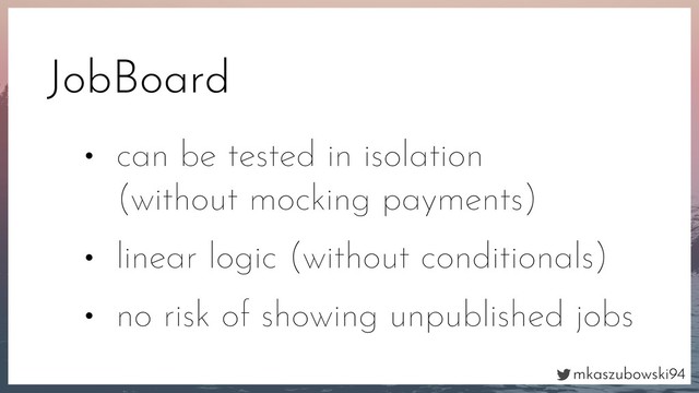 mkaszubowski94
JobBoard
• can be tested in isolation
(without mocking payments)
• linear logic (without conditionals)
• no risk of showing unpublished jobs
