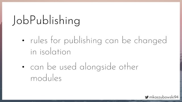 mkaszubowski94
JobPublishing
• rules for publishing can be changed
in isolation
• can be used alongside other
modules
