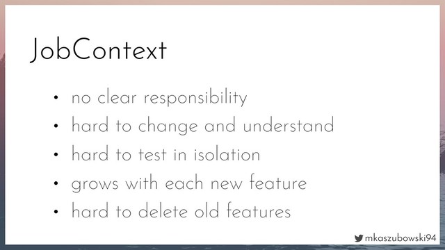 mkaszubowski94
JobContext
• no clear responsibility
• hard to change and understand
• hard to test in isolation
• grows with each new feature
• hard to delete old features
