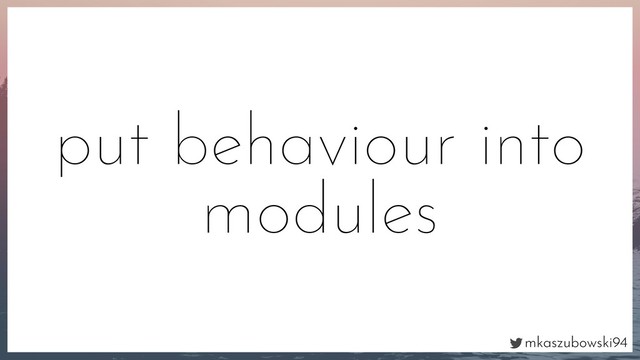 mkaszubowski94
put behaviour into
modules
