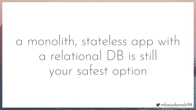 mkaszubowski94
a monolith, stateless app with
a relational DB is still
your safest option
