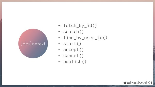 mkaszubowski94
JobContext
- fetch_by_id()
- search()
- find_by_user_id()
- start()
- accept()
- cancel()
- publish()
