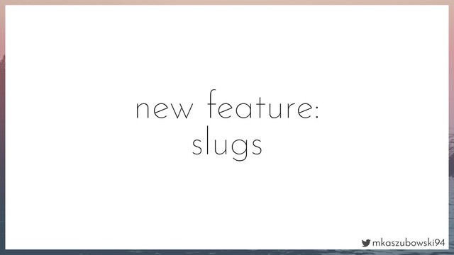 mkaszubowski94
new feature:
slugs

