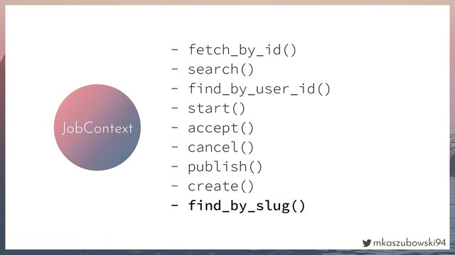 mkaszubowski94
JobContext
- fetch_by_id()
- search()
- find_by_user_id()
- start()
- accept()
- cancel()
- publish()
- create()
- find_by_slug()
