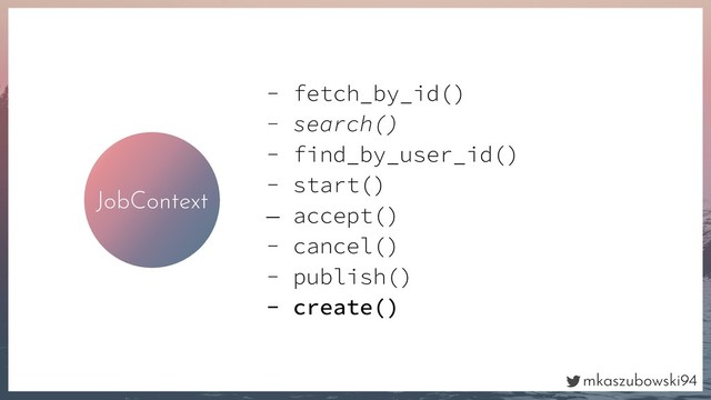 mkaszubowski94
JobContext
- fetch_by_id()
- search()
- find_by_user_id()
- start()
— accept()
- cancel()
- publish()
- create()
