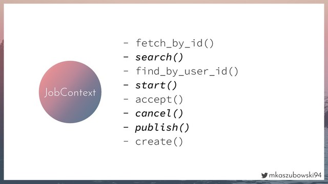 mkaszubowski94
JobContext
- fetch_by_id()
- search()
- find_by_user_id()
- start()
- accept()
- cancel()
- publish()
- create()
